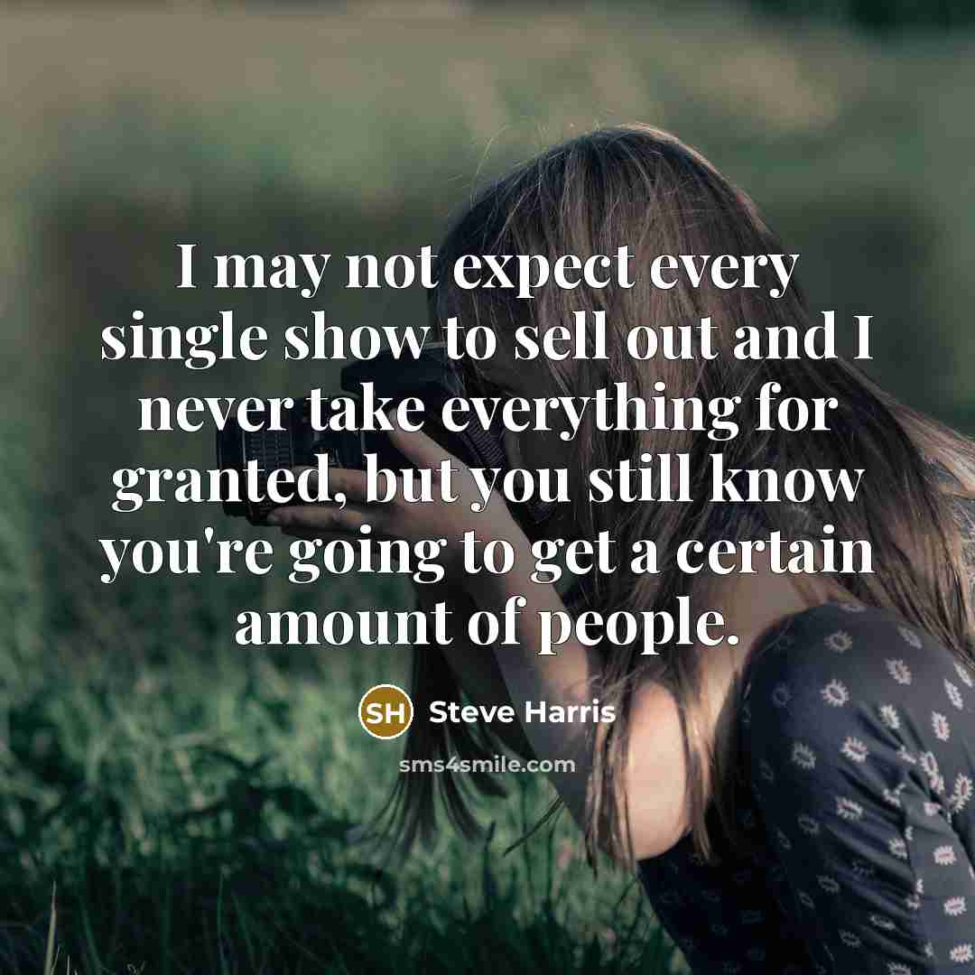“I may not expect every single show to sell out and I never take everything for granted, but you still know you're going to get a certain amount of people.” quote by Steve Harris