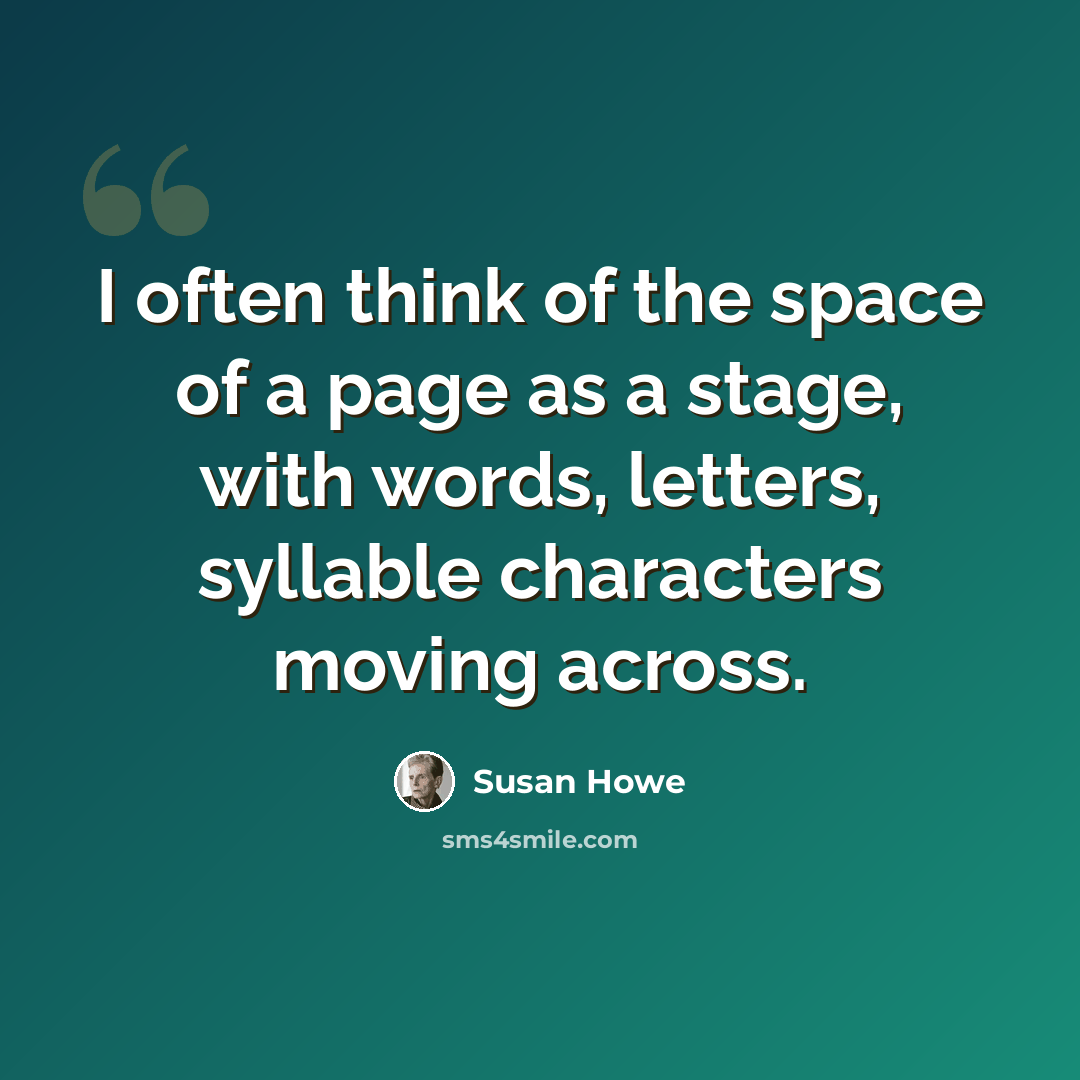 “I often think of the space of a page as a stage, with words, letters, syllable characters moving across.” quote by Susan Howe
