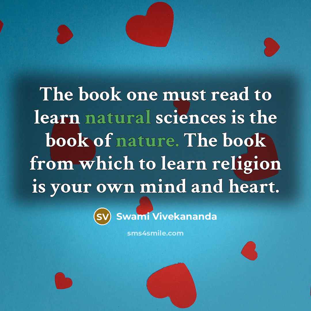 “The book one must read to learn natural sciences is the book of nature. The book from which to learn religion is your own mind and heart.” quote by Swami Vivekananda