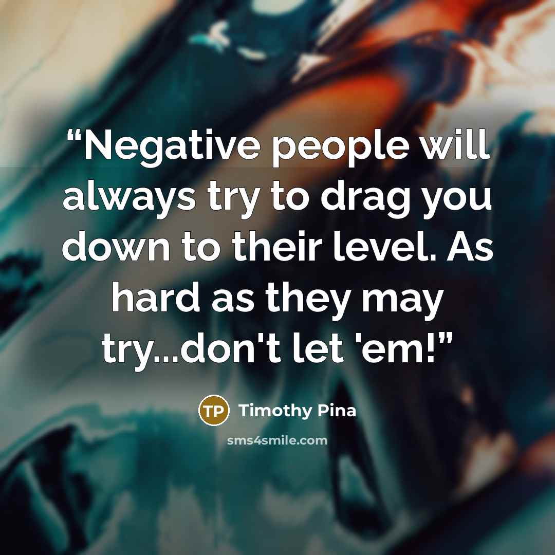 “Negative people will always try to drag you down to their level. As hard as they may try...don't let 'em!” quote by Timothy Pina