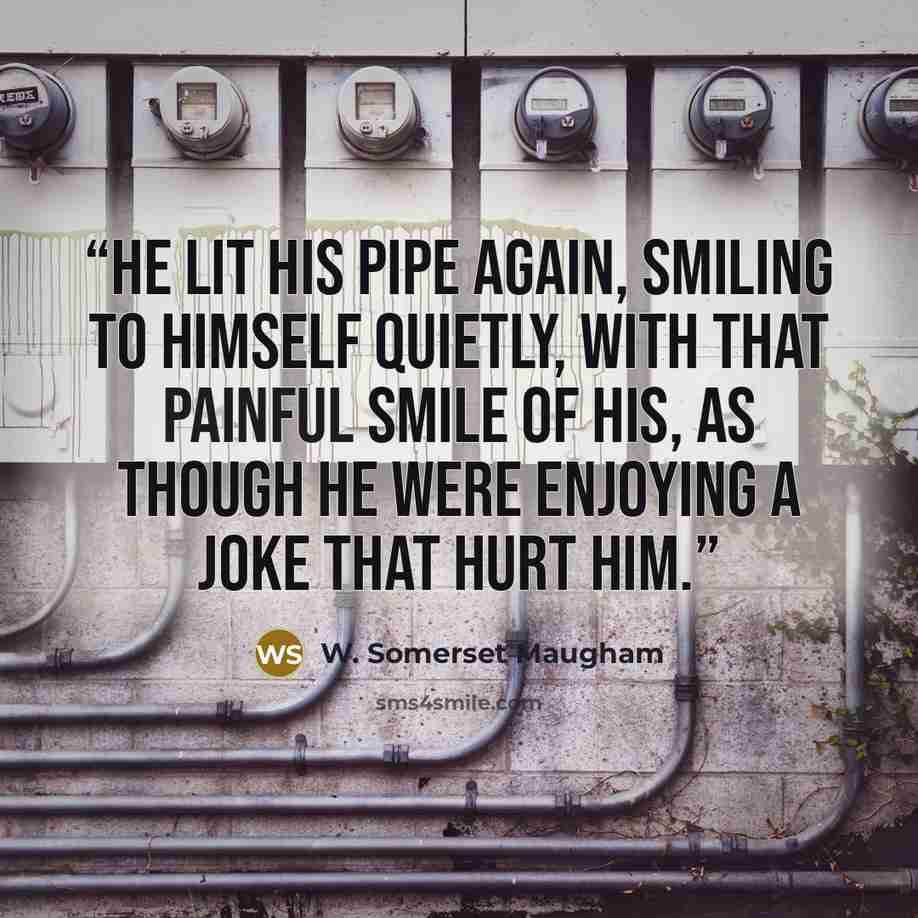 “He lit his pipe again, smiling to himself quietly, with that painful smile of his, as though he were enjoying a joke that hurt him.” quote by W. Somerset Maugham