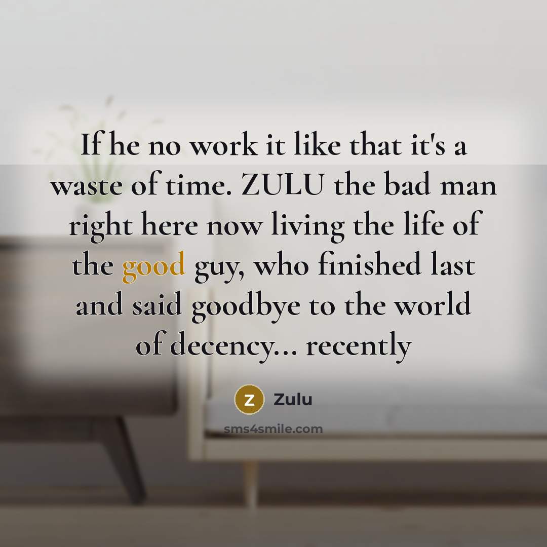 “If he no work it like that it's a waste of time. ZULU the bad man right here now living the life of the good guy, who finished last and said goodbye to the world of decency... recently” quote by Zulu