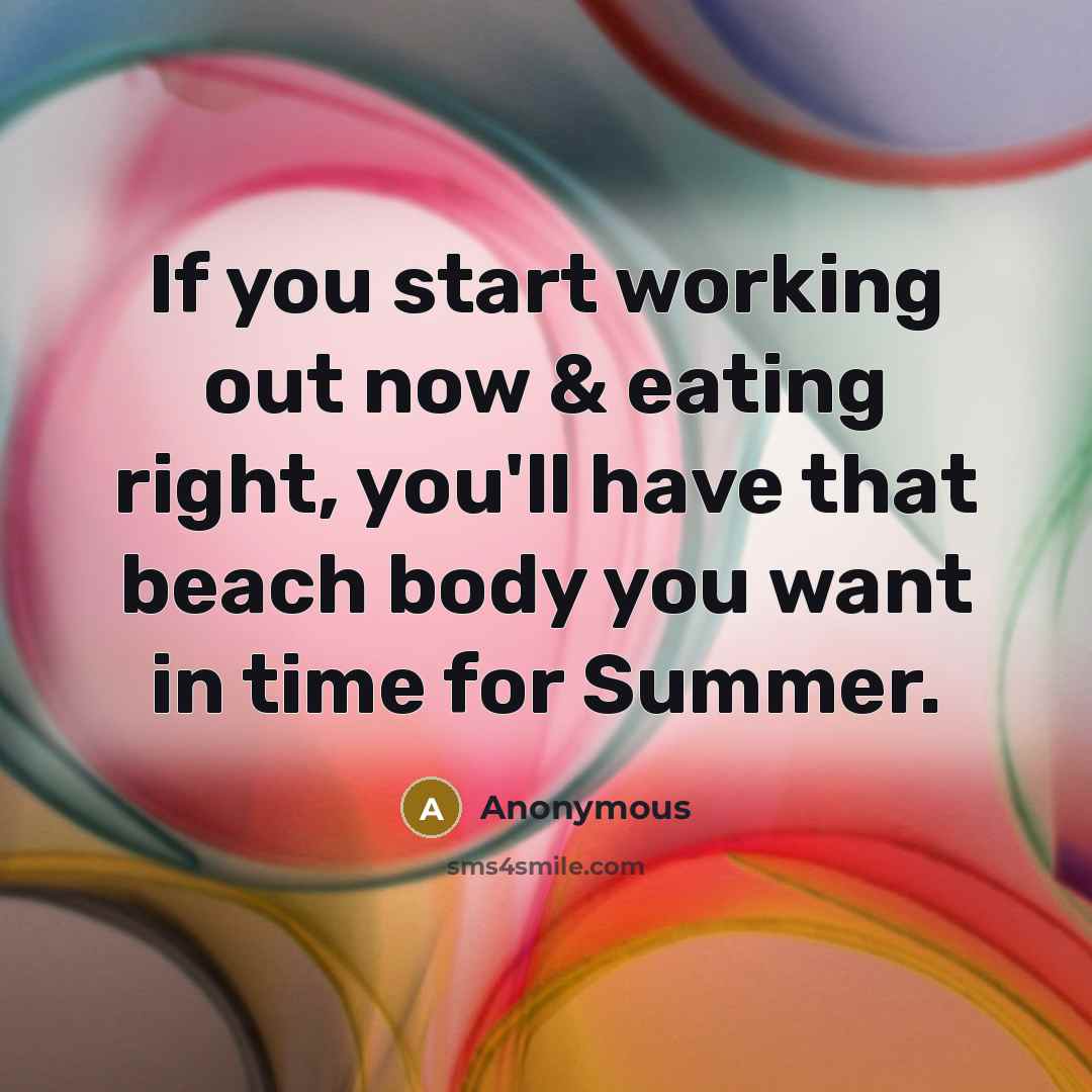 “If you start working out now & eating right, you'll have that beach body you want in time for Summer.” quote by Anonymous