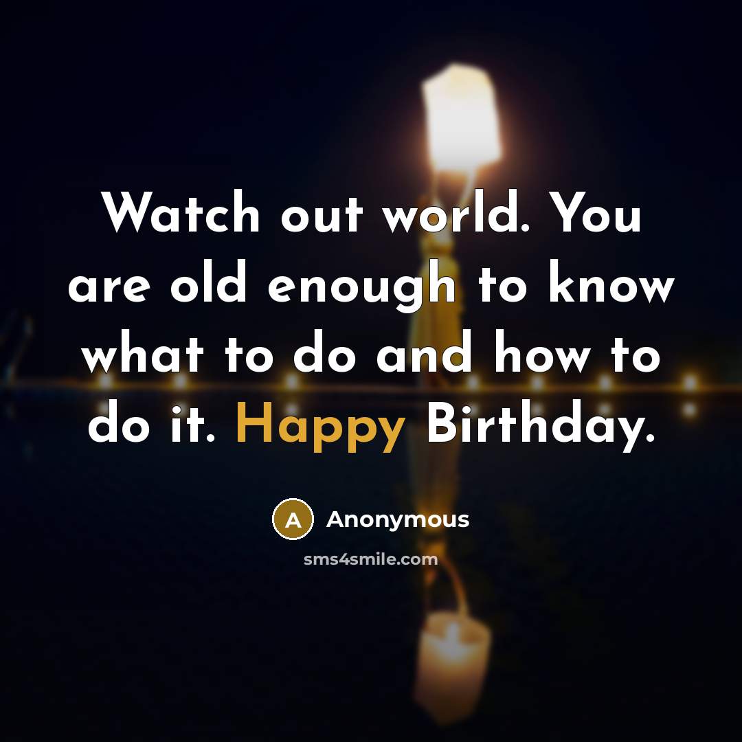 “Watch out world. You are old enough to know what to do and how to do it. Happy Birthday.” quote by Anonymous