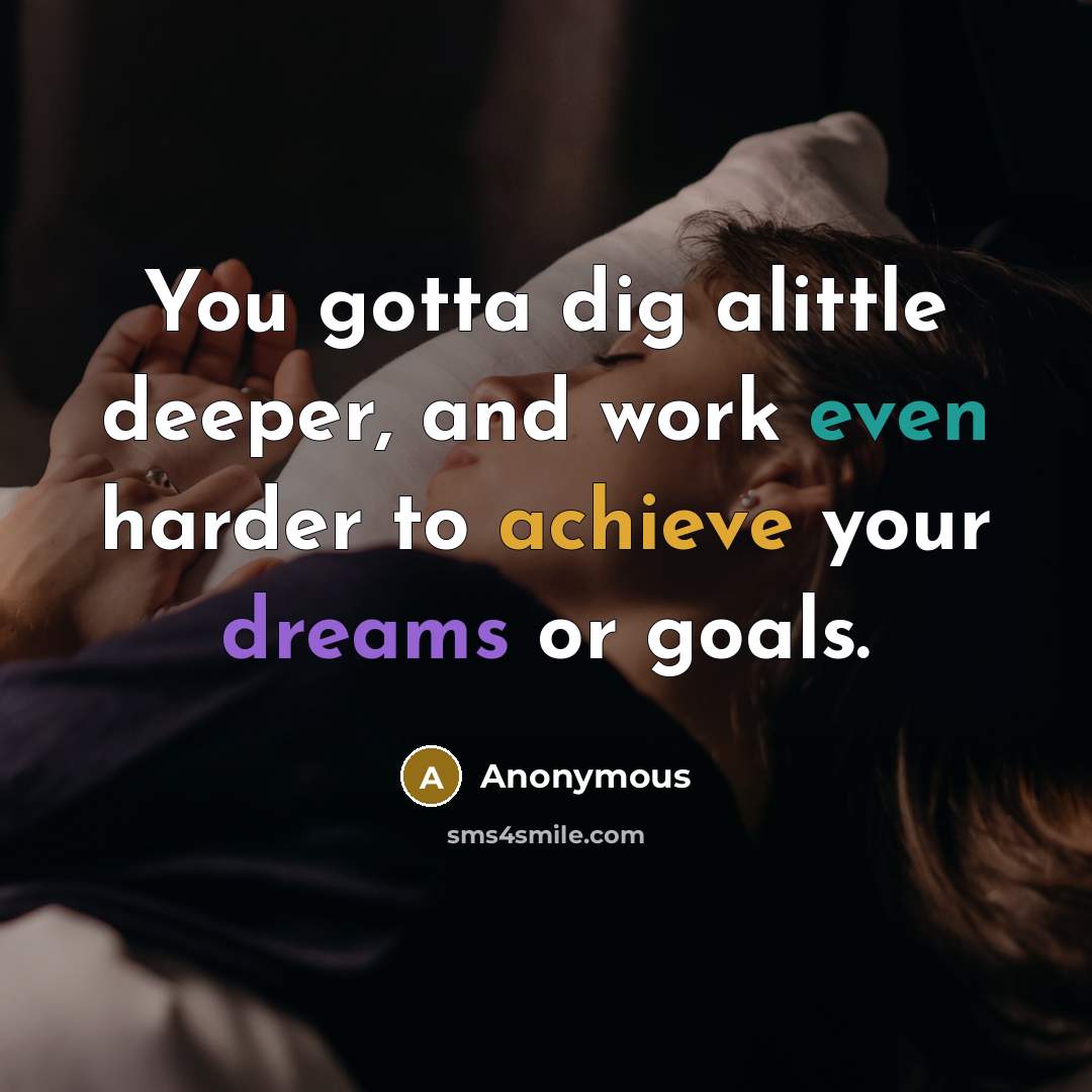 “You gotta dig alittle deeper, and work even harder to achieve your dreams or goals.” quote by Anonymous