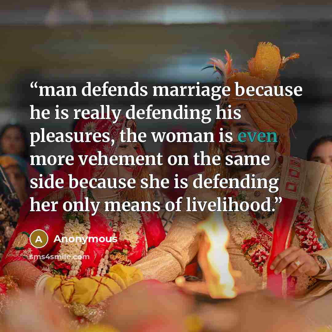 “man defends marriage because he is really defending his pleasures, the woman is even more vehement on the same side because she is defending her only means of livelihood.” quote by Anonymous