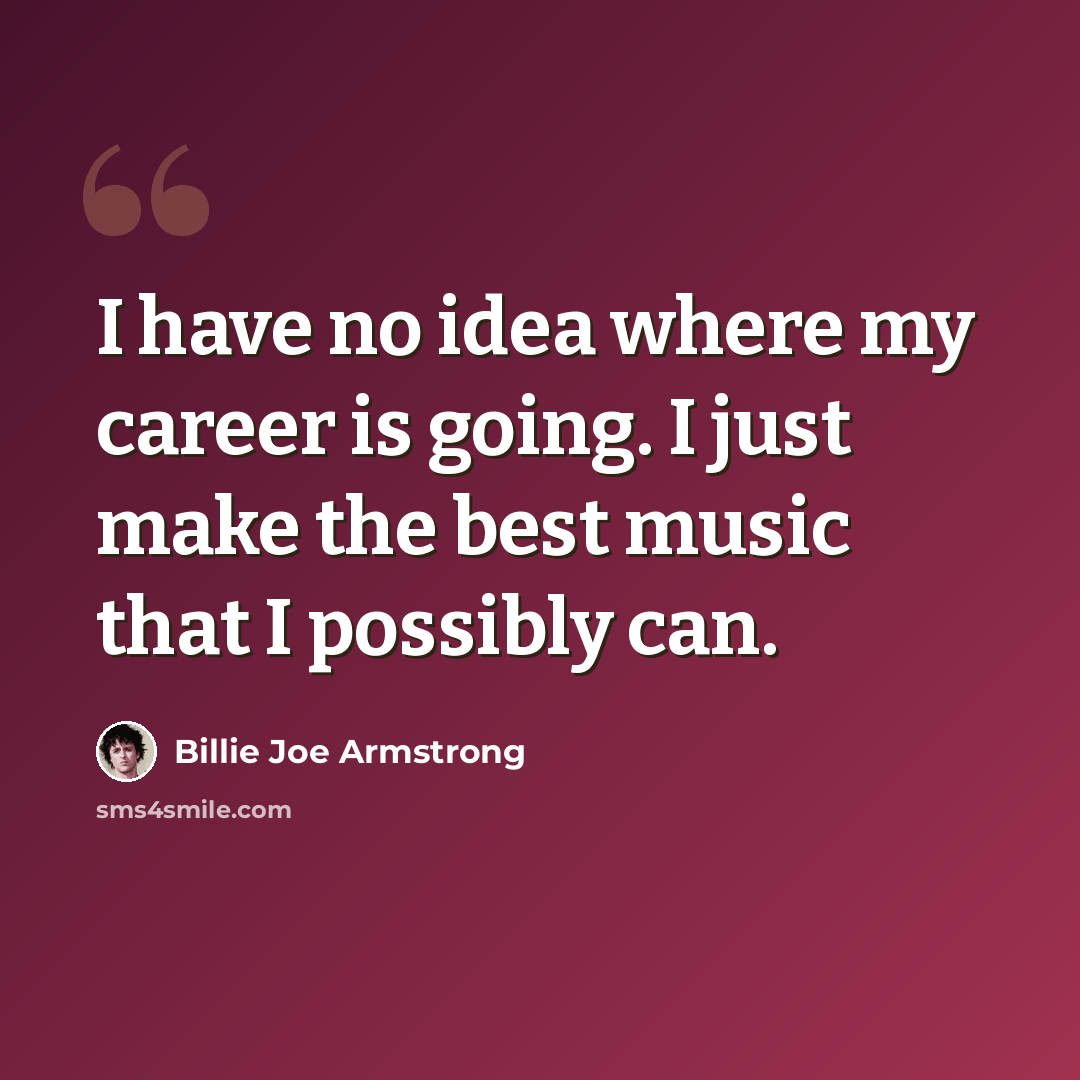 “I have no idea where my career is going. I just make the best music that I possibly can.” quote by Billie Joe Armstrong