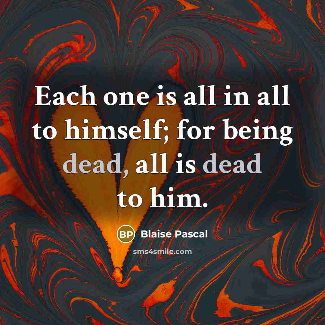 “Each one is all in all to himself; for being dead, all is dead to him.” quote by Blaise Pascal