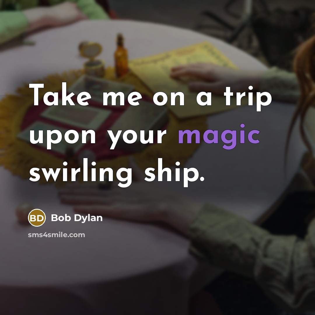 “Take me on a trip upon your magic swirling ship.” quote by Bob Dylan
