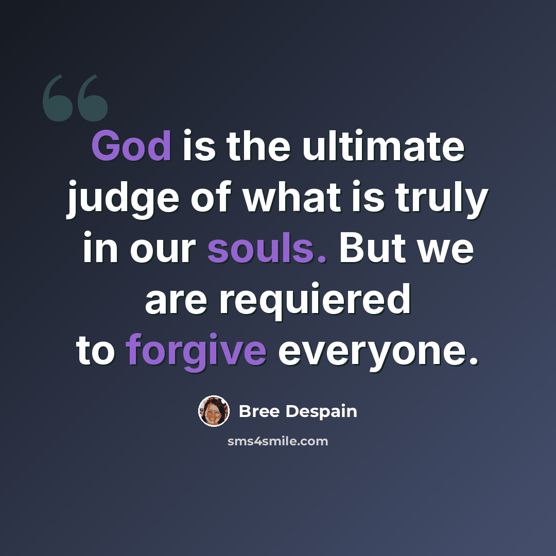“God is the ultimate judge of what is truly in our souls. But we are requiered to forgive everyone.” quote by Bree Despain