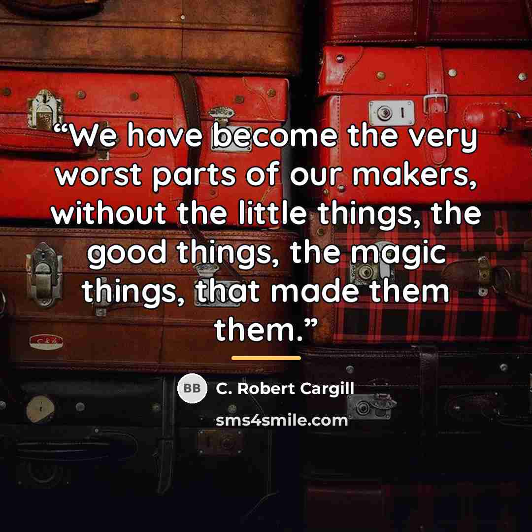 “We have become the very worst parts of our makers, without the little things, the good things, the magic things, that made them them.” quote by C. Robert Cargill