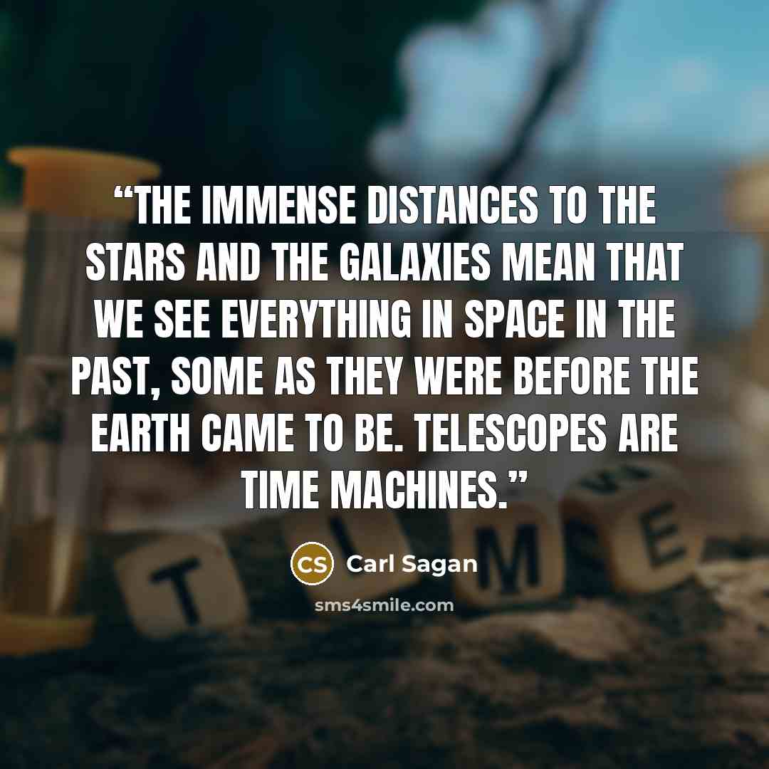 “The immense distances to the stars and the galaxies mean that we see everything in space in the past, some as they were before the Earth came to be. Telescopes are time machines.” quote by Carl Sagan