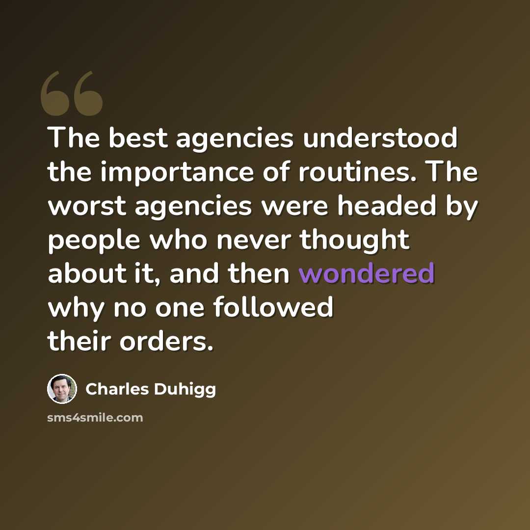 “The best agencies understood the importance of routines. The worst agencies were headed by people who never thought about it, and then wondered why no one followed their orders.” quote by Charles Duhigg