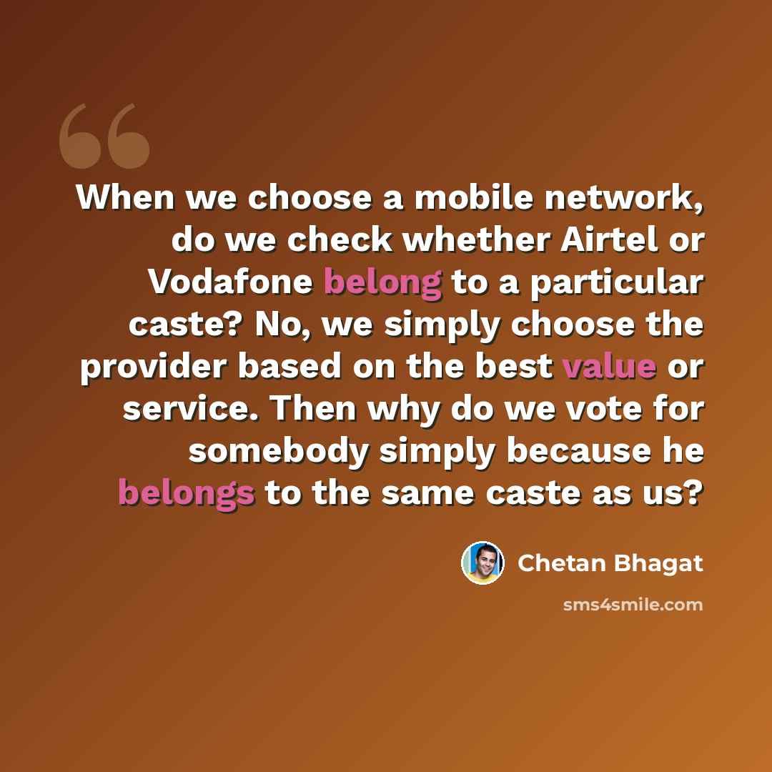 “When we choose a mobile network, do we check whether Airtel or Vodafone belong to a particular caste? No, we simply choose the provider based on the best value or service. Then why do we vote for somebody simply because he belongs to the same caste as us?” quote by Chetan Bhagat