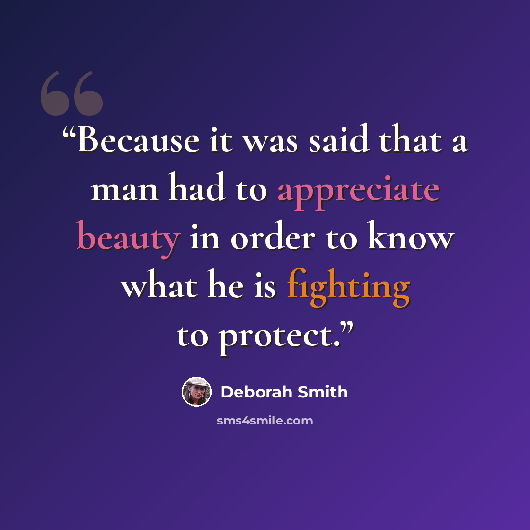 “Because it was said that a man had to appreciate beauty in order to know what he is fighting to protect.” quote by Deborah Smith
