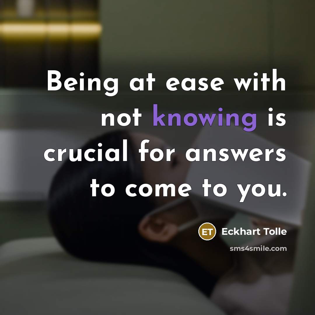 “Being at ease with not knowing is crucial for answers to come to you.” quote by Eckhart Tolle