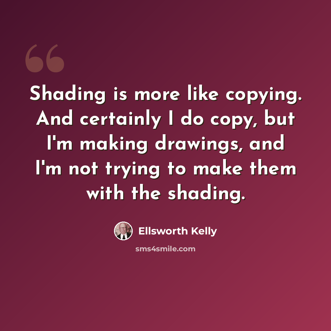 “Shading is more like copying. And certainly I do copy, but I'm making drawings, and I'm not trying to make them with the shading.” quote by Ellsworth Kelly