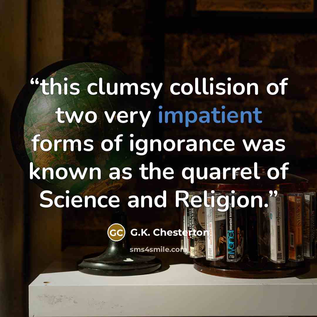 “this clumsy collision of two very impatient forms of ignorance was known as the quarrel of Science and Religion.” quote by G.K. Chesterton