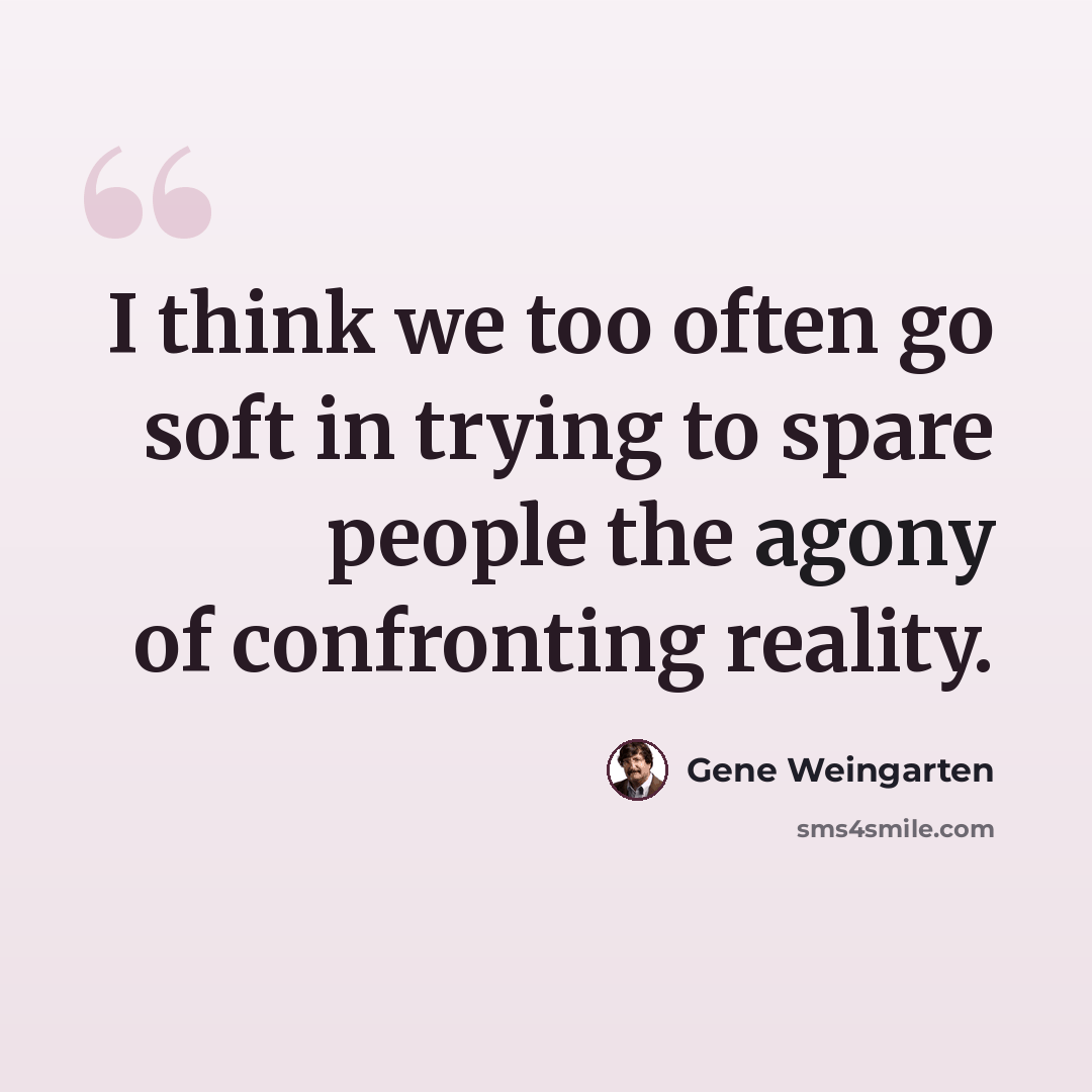“I think we too often go soft in trying to spare people the agony of confronting reality.” quote by Gene Weingarten