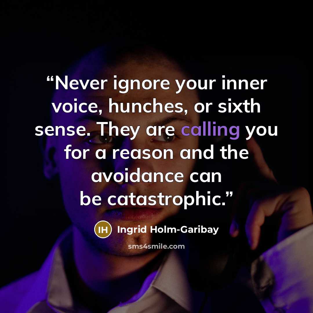 “Never ignore your inner voice, hunches, or sixth sense. They are calling you for a reason and the avoidance can be catastrophic.” quote by Ingrid Holm-Garibay