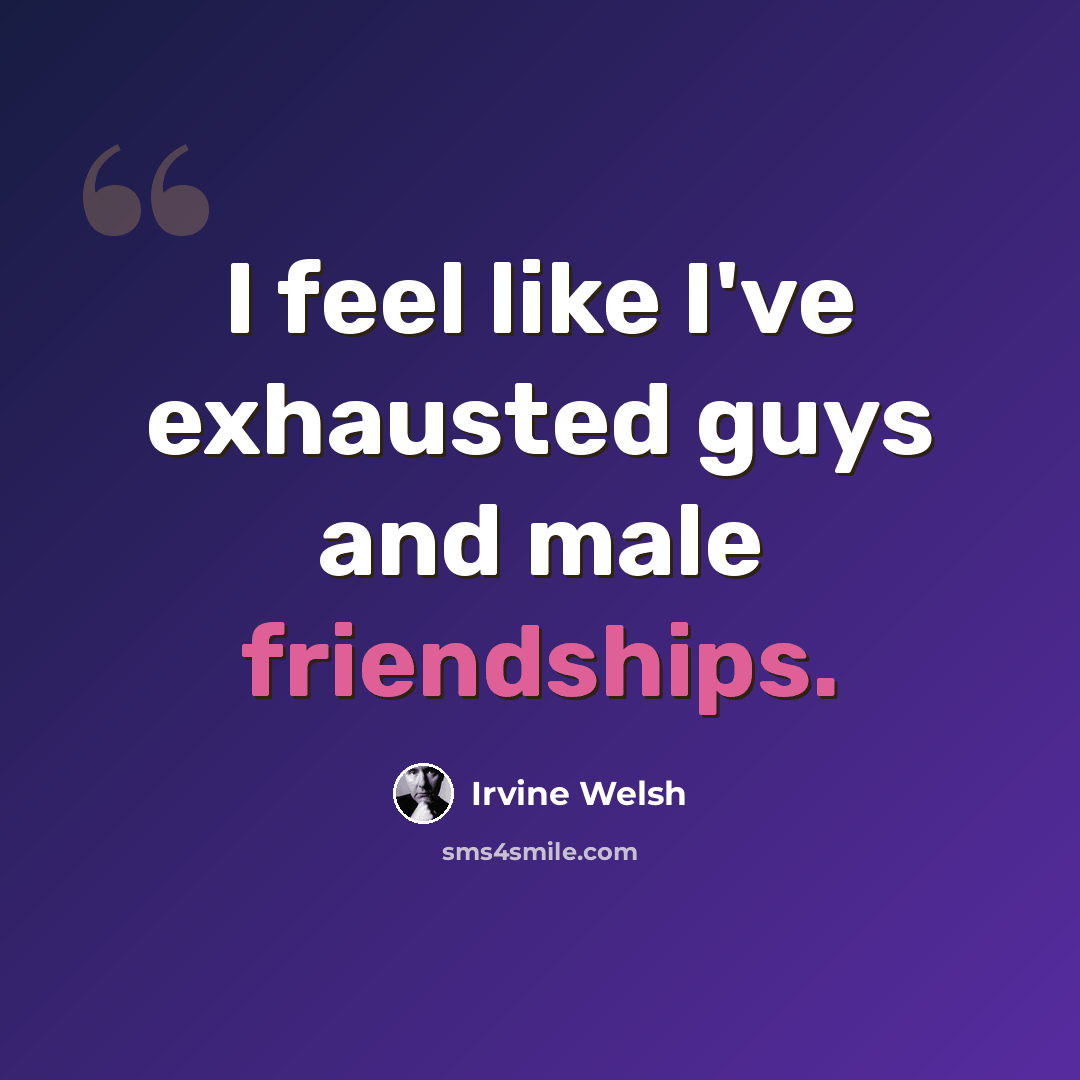 “I feel like I've exhausted guys and male friendships.” quote by Irvine Welsh