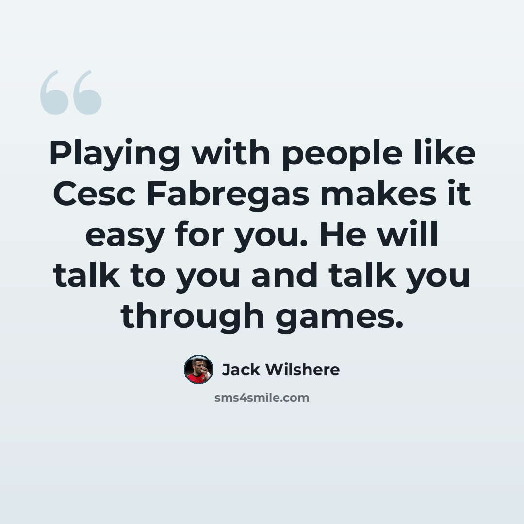 “Playing with people like Cesc Fabregas makes it easy for you. He will talk to you and talk you through games.” quote by Jack Wilshere
