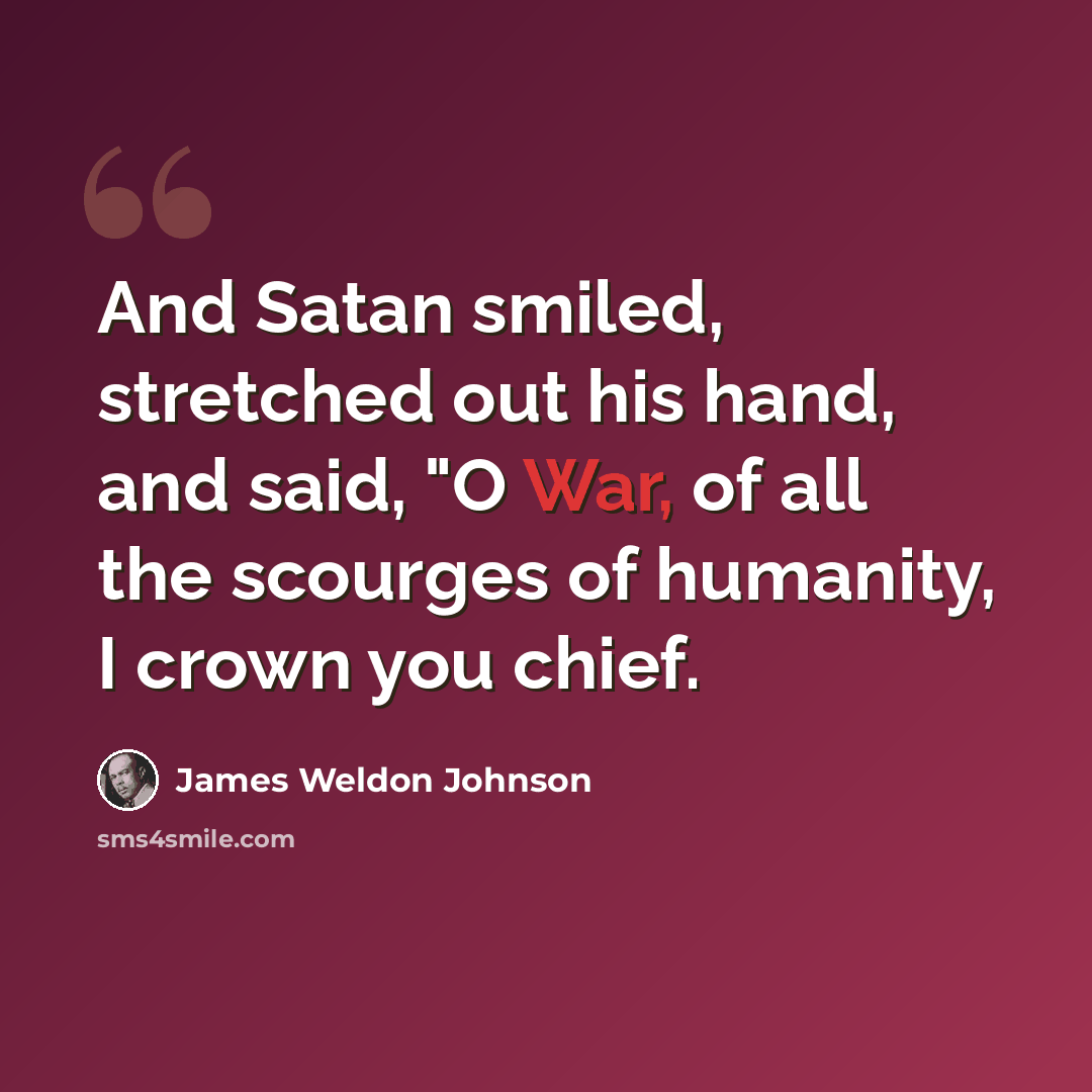 “And Satan smiled, stretched out his hand, and said, "O War, of all the scourges of humanity, I crown you chief.” quote by James Weldon Johnson