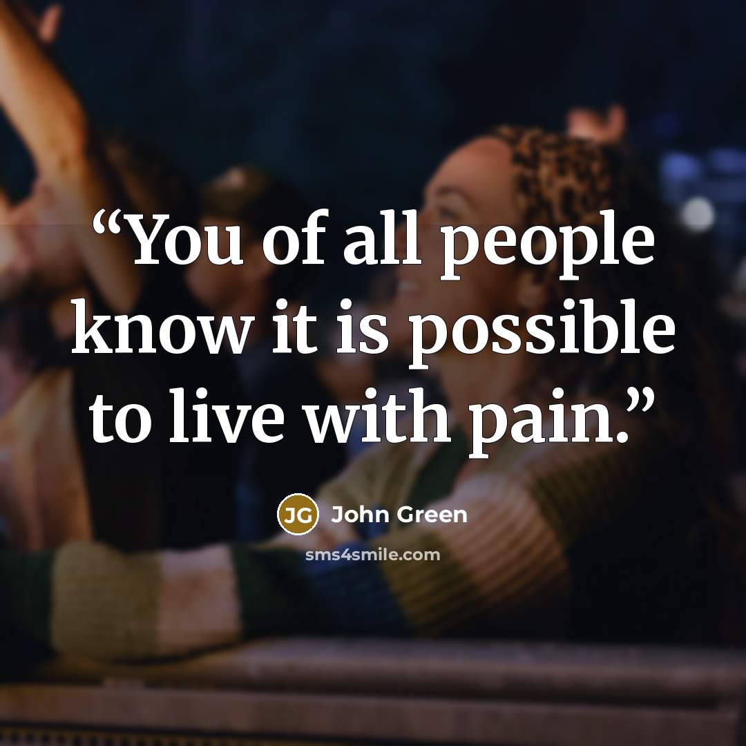 “You of all people know it is possible to live with pain.” quote by John Green