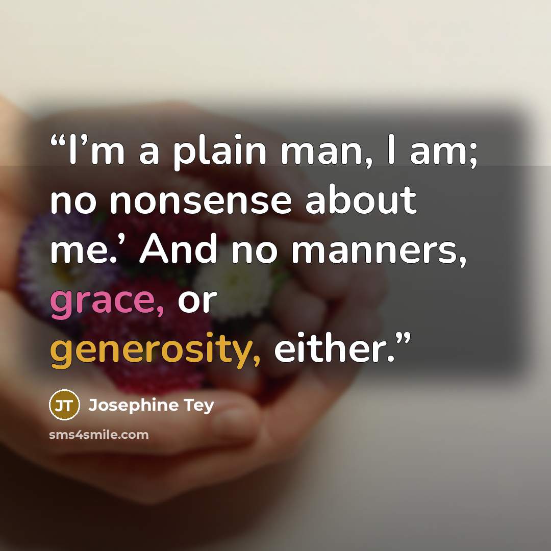 “I’m a plain man, I am; no nonsense about me.’ And no manners, grace, or generosity, either.” quote by Josephine Tey