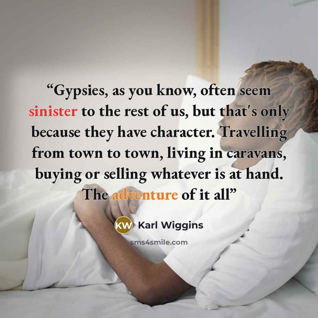 “Gypsies, as you know, often seem sinister to the rest of us, but that's only because they have character. Travelling from town to town, living in caravans, buying or selling whatever is at hand. The adventure of it all” quote by Karl Wiggins