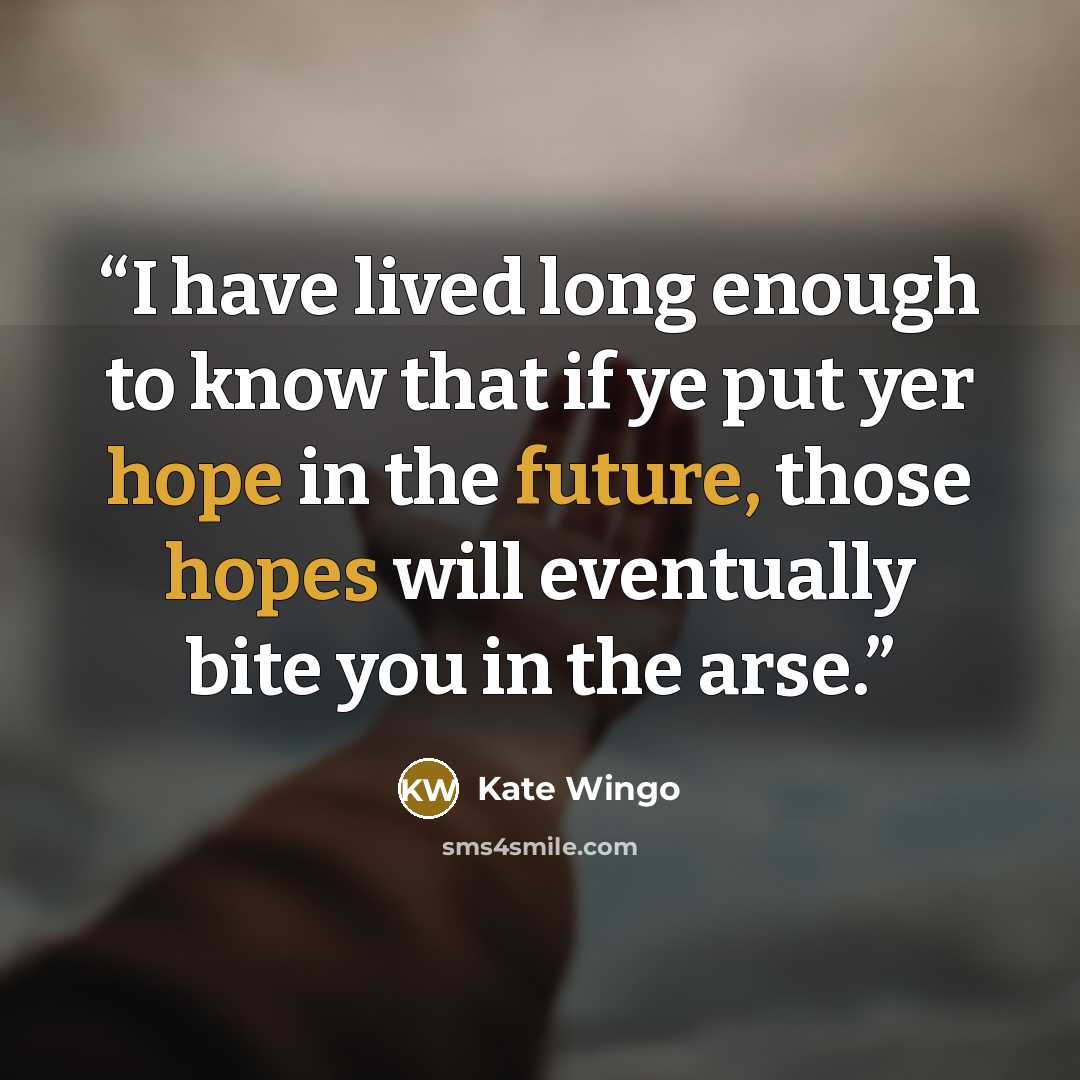 “I have lived long enough to know that if ye put yer hope in the future, those hopes will eventually bite you in the arse.” quote by Kate Wingo