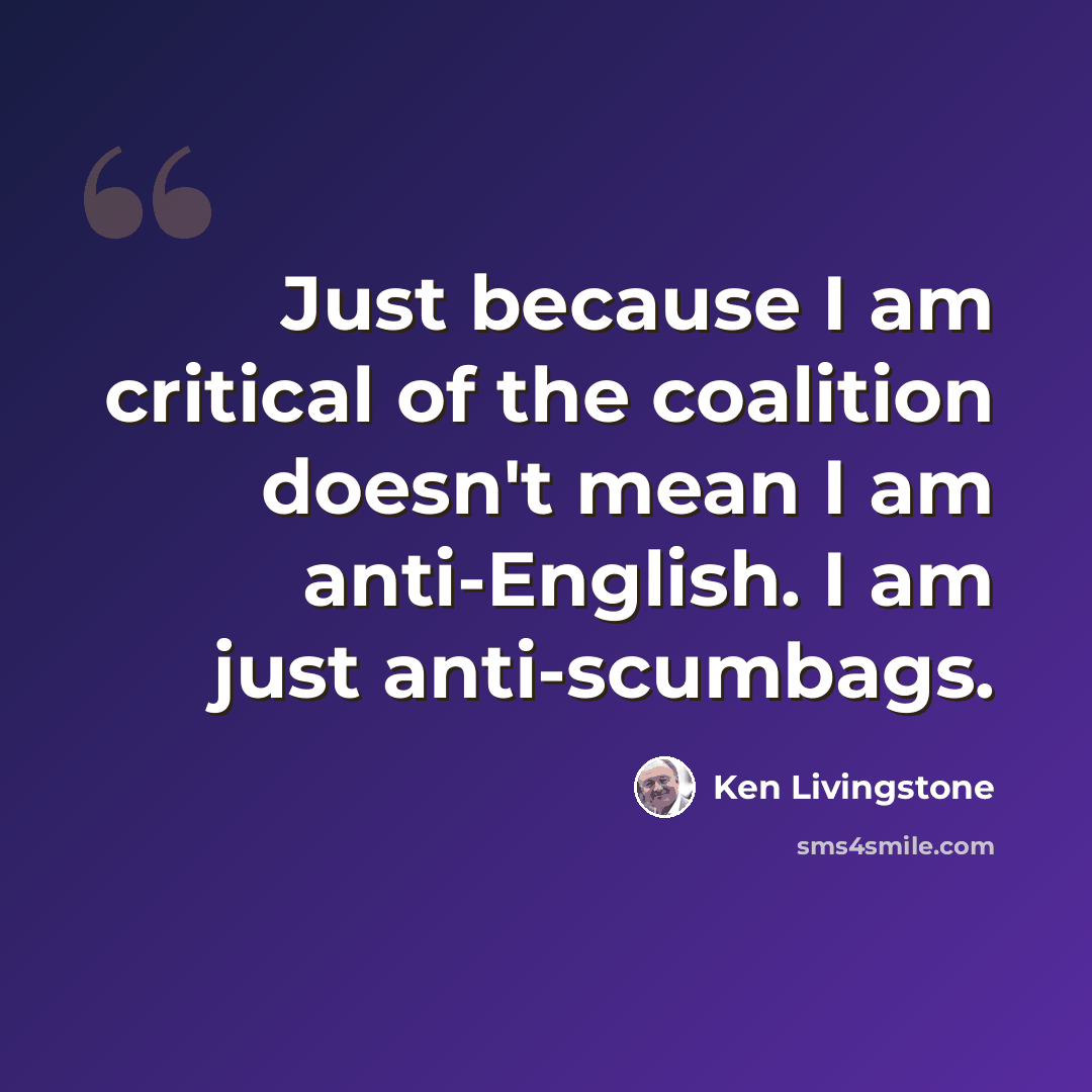 “Just because I am critical of the coalition doesn't mean I am anti-English. I am just anti-scumbags.” quote by Ken Livingstone