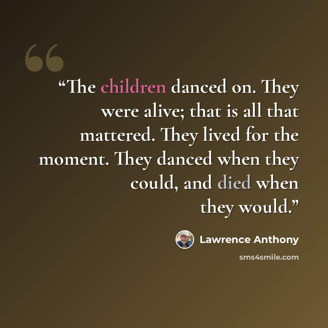“The children danced on. They were alive; that is all that mattered. They lived for the moment. They danced when they could, and died when they would.” quote by Lawrence Anthony