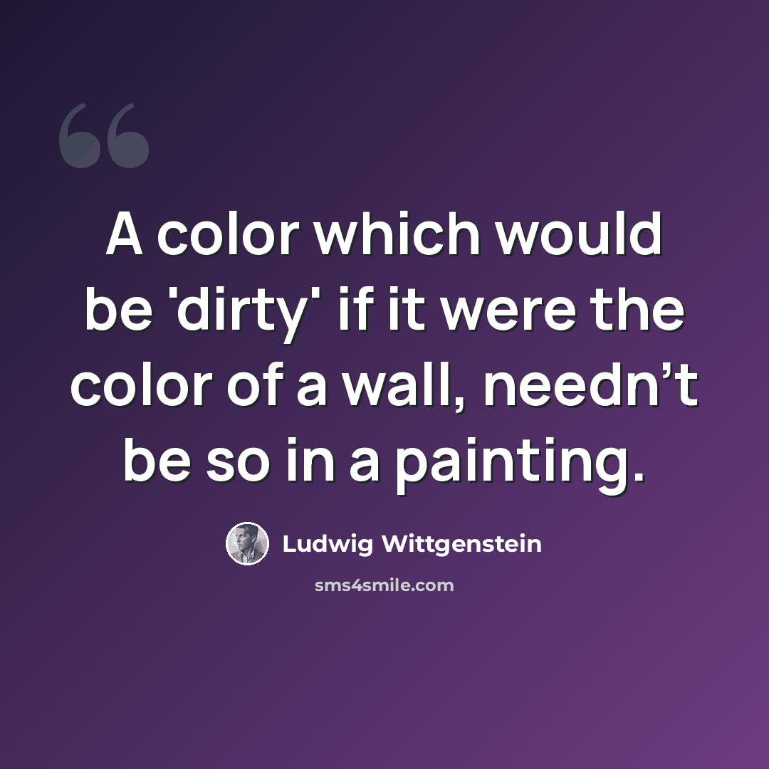 “A color which would be 'dirty' if it were the color of a wall, needn't be so in a painting.” quote by Ludwig Wittgenstein