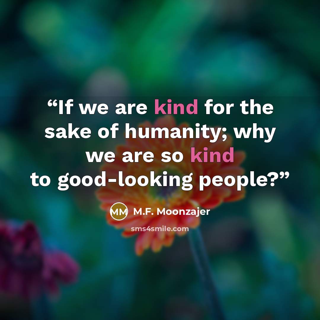“If we are kind for the sake of humanity; why we are so kind to good-looking people?” quote by M.F. Moonzajer