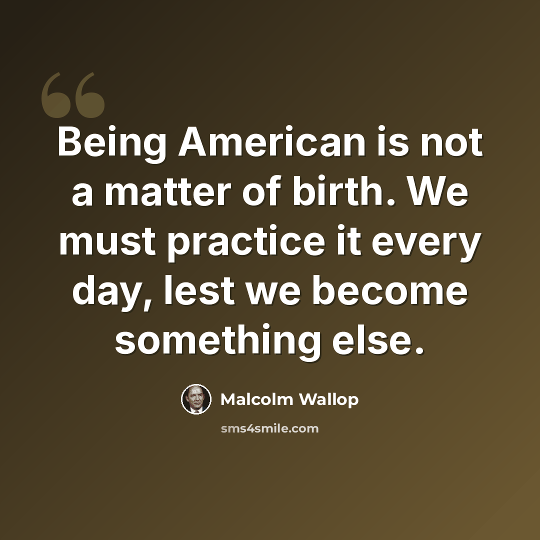 “Being American is not a matter of birth. We must practice it every day, lest we become something else.” quote by Malcolm Wallop