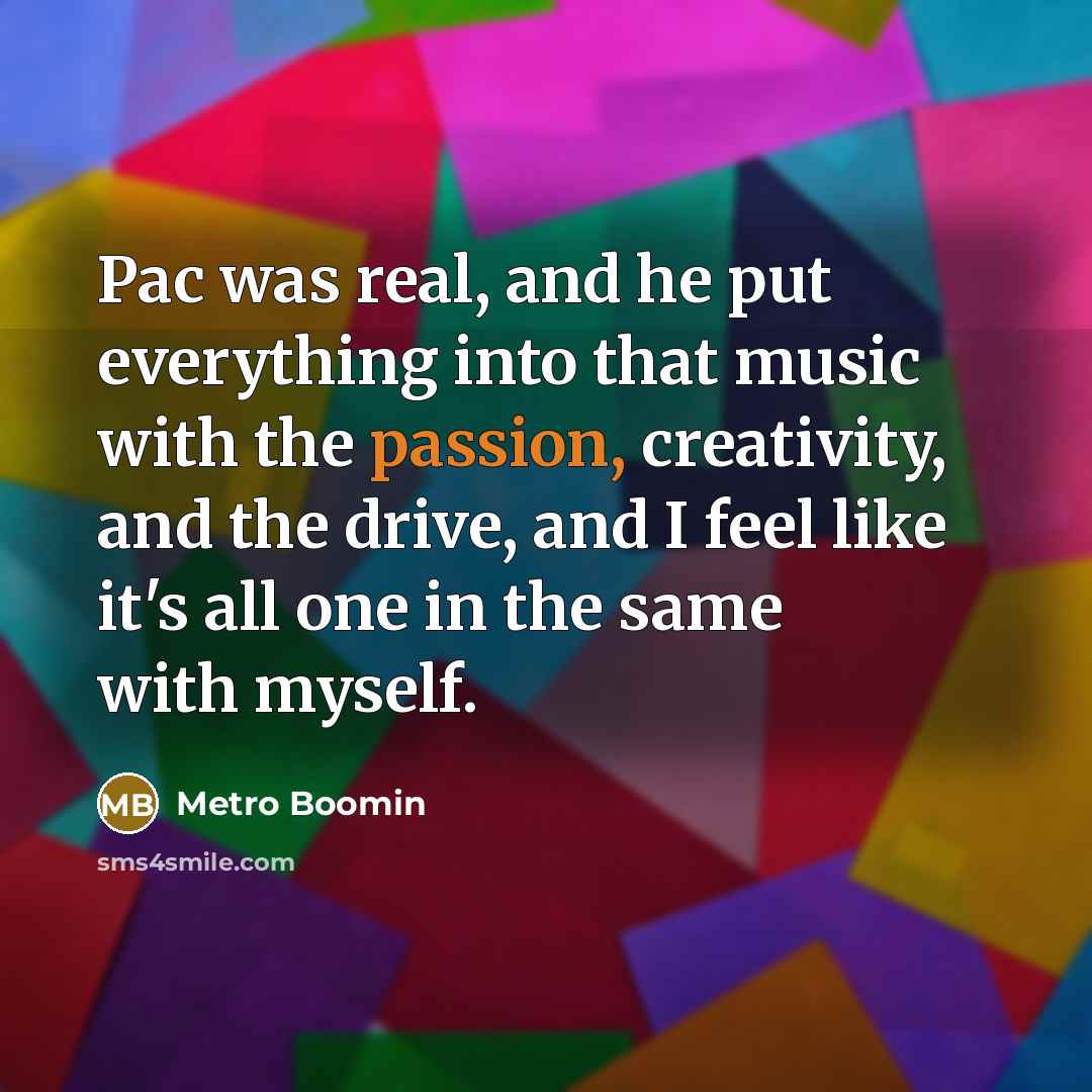 “Pac was real, and he put everything into that music with the passion, creativity, and the drive, and I feel like it's all one in the same with myself.” quote by Metro Boomin