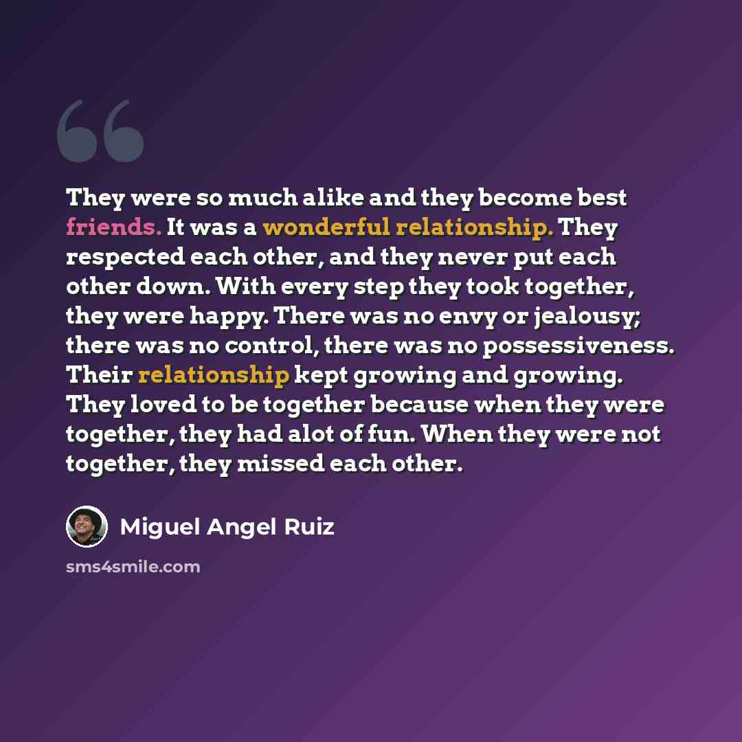 “They were so much alike and they become best friends. It was a wonderful relationship. They respected each other, and they never put each other down. With every step they took together, they were happy. There was no envy or jealousy; there was no control, there was no possessiveness. Their…” quote by Miguel Angel Ruiz