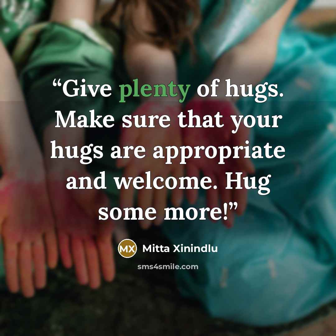 “Give plenty of hugs. Make sure that your hugs are appropriate and welcome. Hug some more!” quote by Mitta Xinindlu