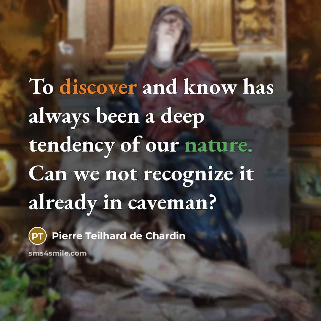 “To discover and know has always been a deep tendency of our nature. Can we not recognize it already in caveman?” quote by Pierre Teilhard de Chardin