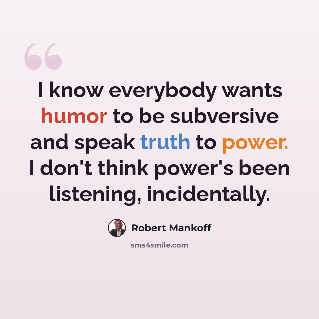 “I know everybody wants humor to be subversive and speak truth to power. I don't think power's been listening, incidentally.” quote by Robert Mankoff