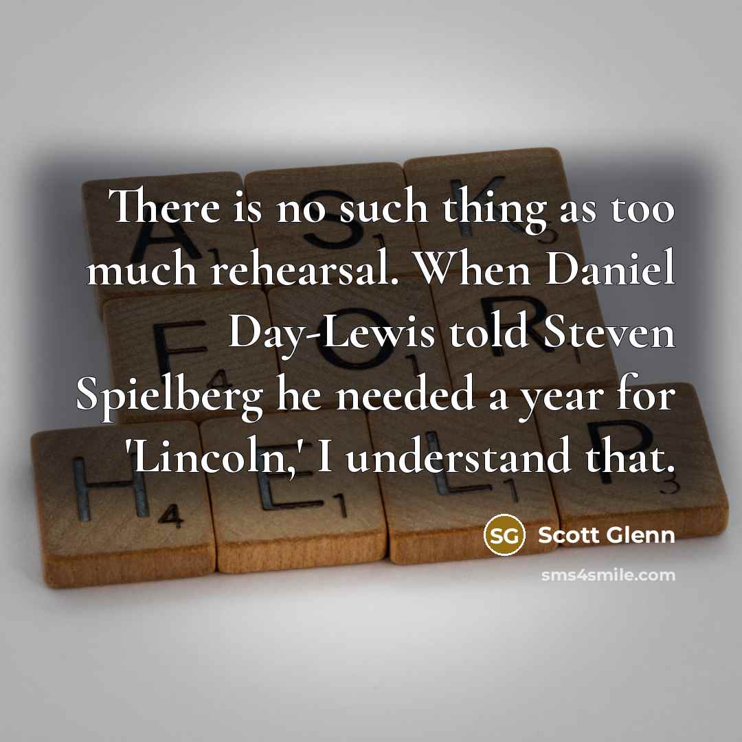 “There is no such thing as too much rehearsal. When Daniel Day-Lewis told Steven Spielberg he needed a year for 'Lincoln,' I understand that.” quote by Scott Glenn