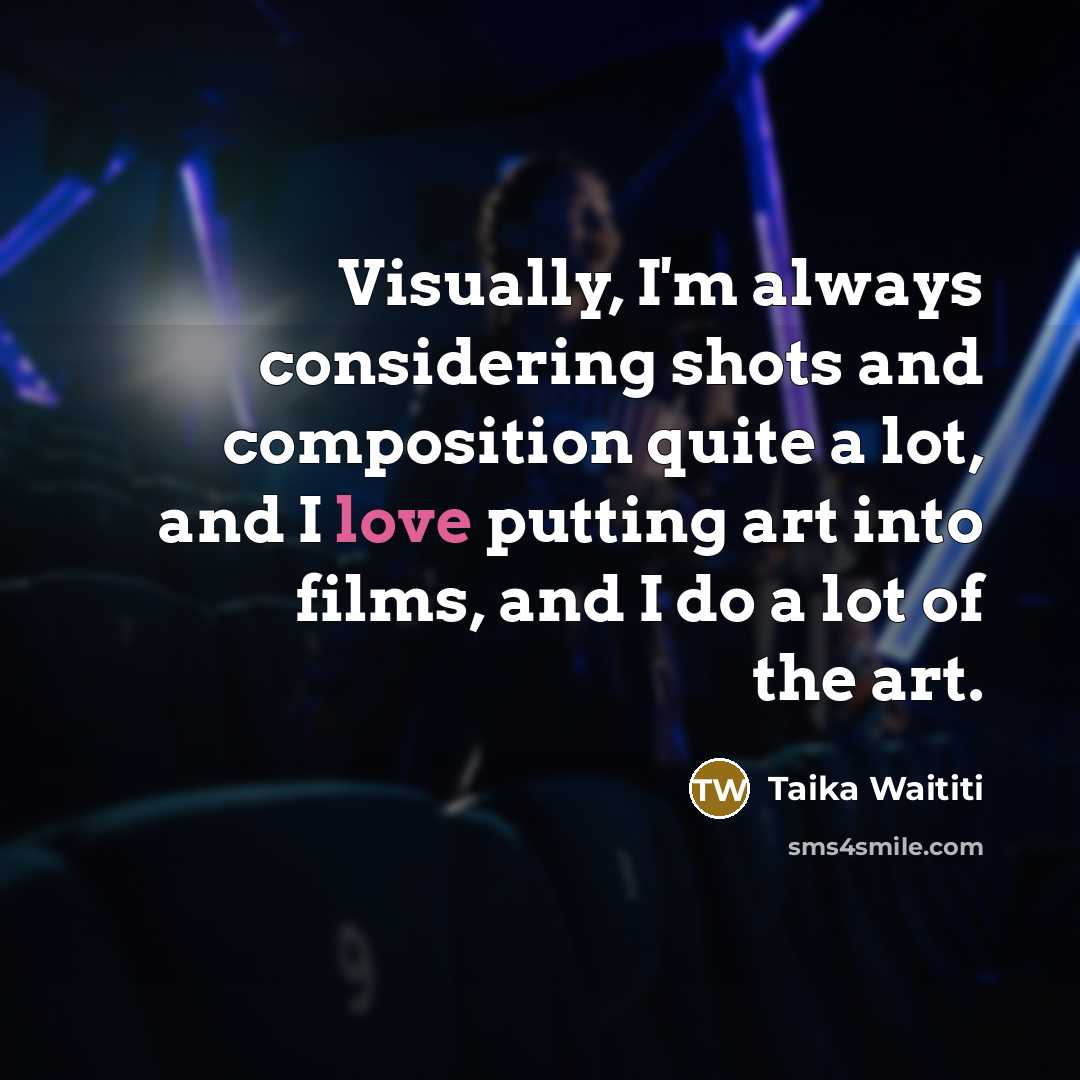 “Visually, I'm always considering shots and composition quite a lot, and I love putting art into films, and I do a lot of the art.” quote by Taika Waititi