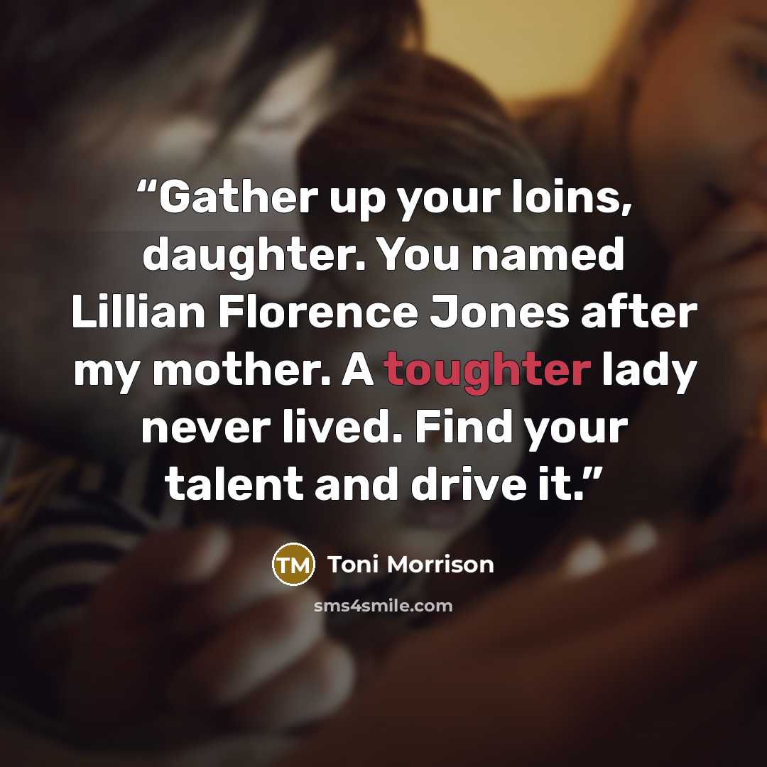 “Gather up your loins, daughter. You named Lillian Florence Jones after my mother. A toughter lady never lived. Find your talent and drive it.” quote by Toni Morrison