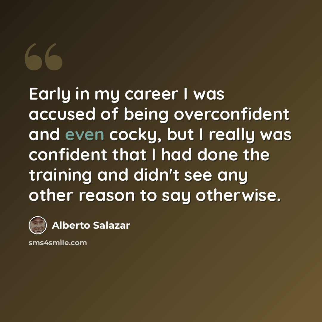 “Early in my career I was accused of being overconfident and even cocky, but I really was confident that I had done the training and didn't see any other reason to say otherwise.” quote by Alberto Salazar