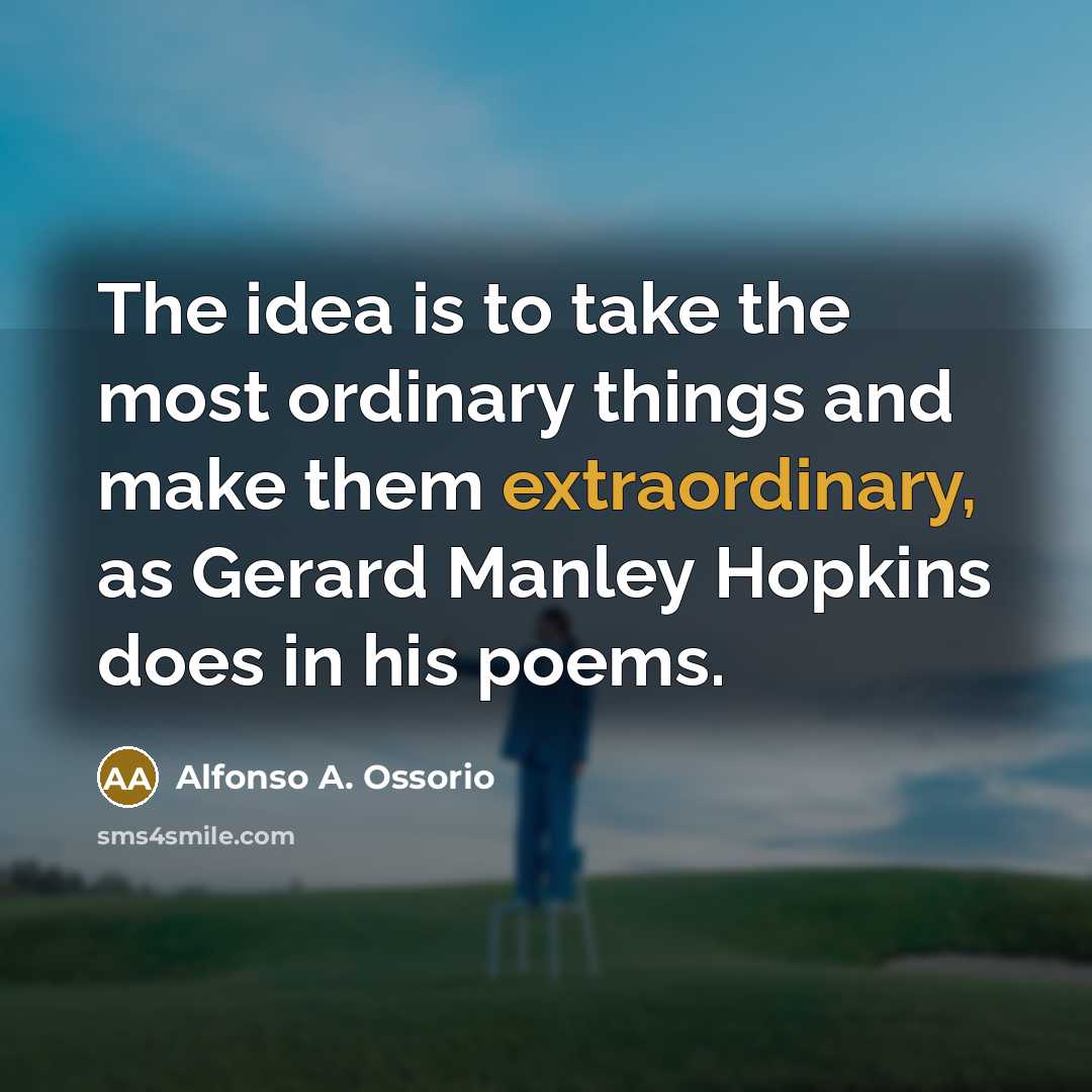 “The idea is to take the most ordinary things and make them extraordinary, as Gerard Manley Hopkins does in his poems.” quote by Alfonso A. Ossorio