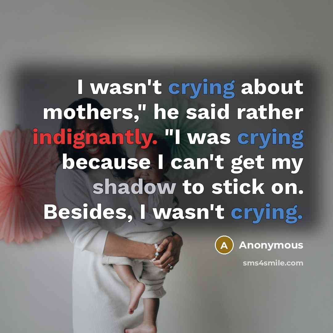 “I wasn't crying about mothers," he said rather indignantly. "I was crying because I can't get my shadow to stick on. Besides, I wasn't crying.” quote by Anonymous