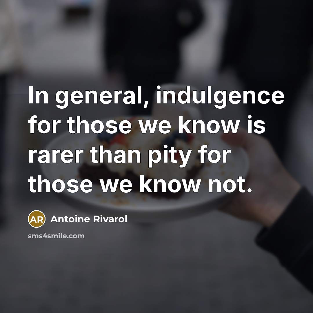 “In general, indulgence for those we know is rarer than pity for those we know not.” quote by Antoine Rivarol