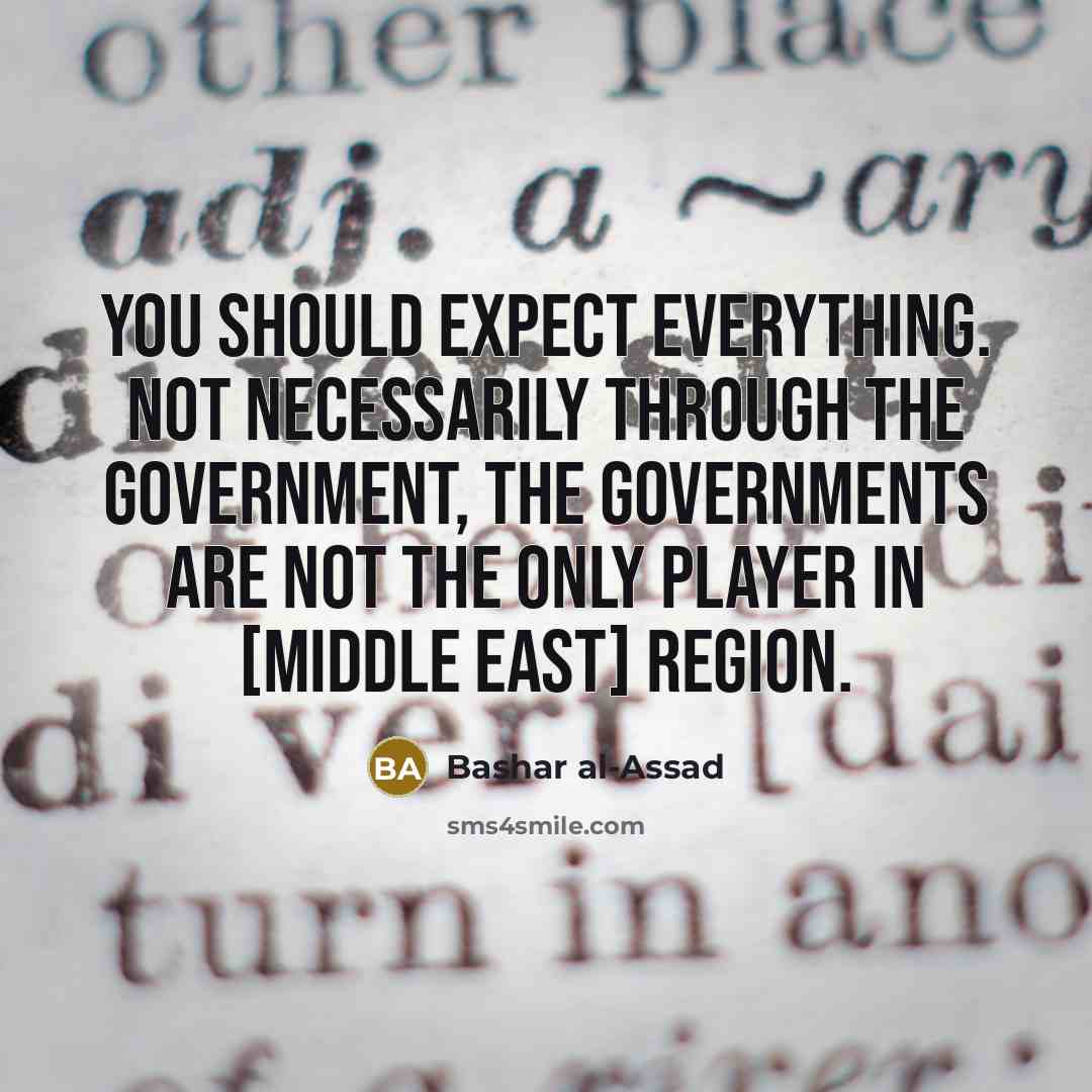 “You should expect everything. Not necessarily through the government, the governments are not the only player in [Middle East] region.” quote by Bashar al-Assad