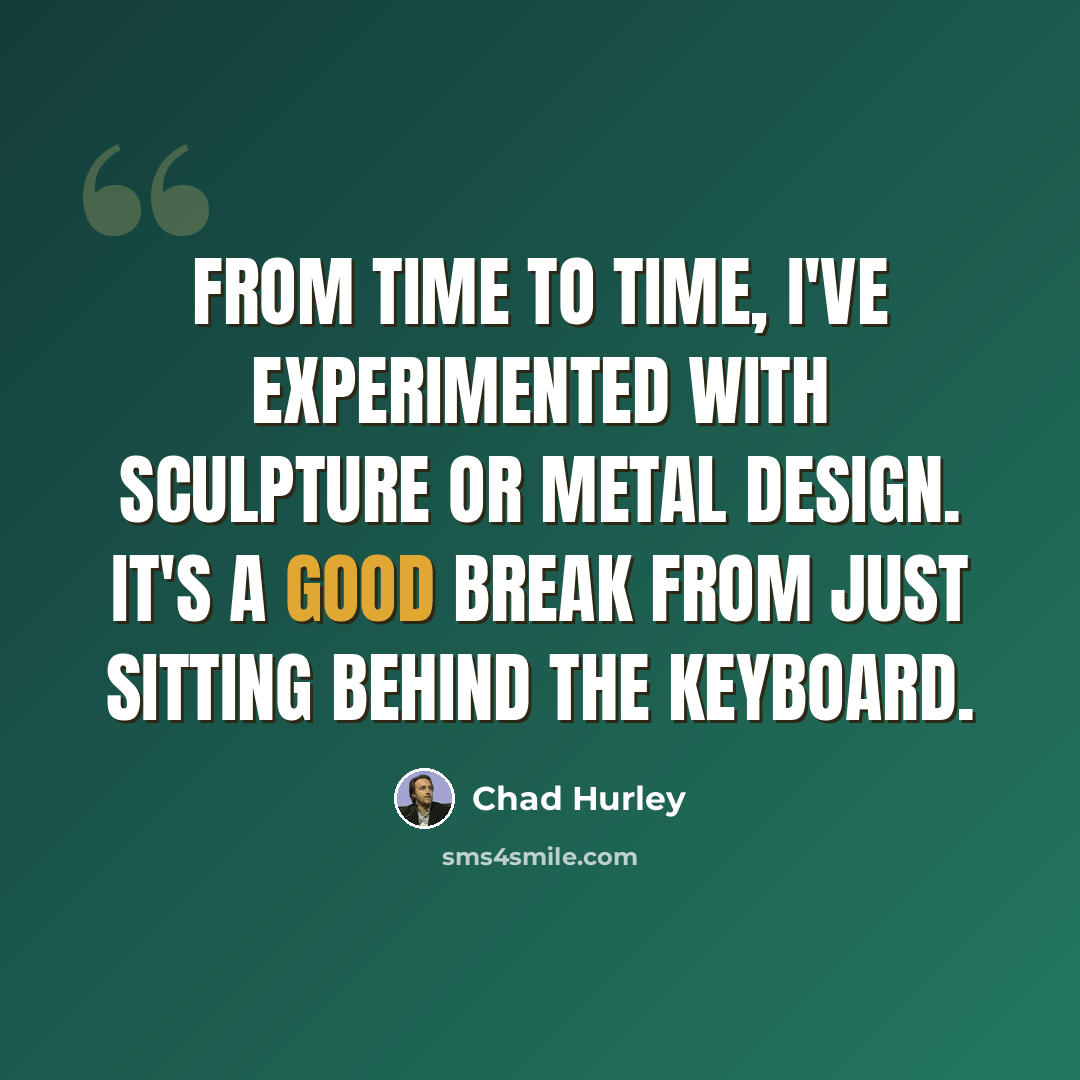 “From time to time, I've experimented with sculpture or metal design. It's a good break from just sitting behind the keyboard.” quote by Chad Hurley